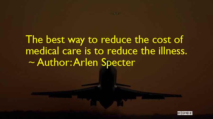 Arlen Specter Quotes: The Best Way To Reduce The Cost Of Medical Care Is To Reduce The Illness.