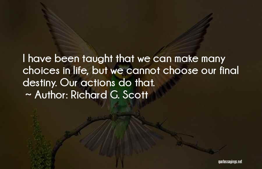 Richard G. Scott Quotes: I Have Been Taught That We Can Make Many Choices In Life, But We Cannot Choose Our Final Destiny. Our