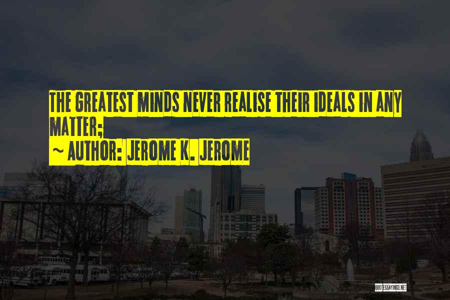 Jerome K. Jerome Quotes: The Greatest Minds Never Realise Their Ideals In Any Matter;