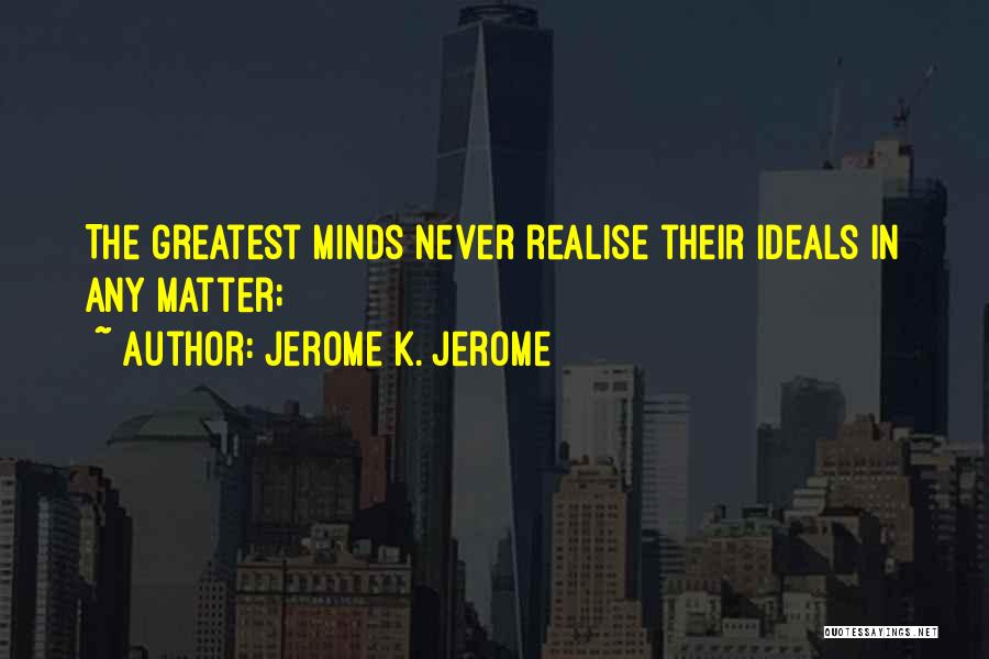 Jerome K. Jerome Quotes: The Greatest Minds Never Realise Their Ideals In Any Matter;