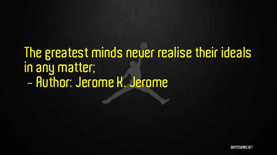 Jerome K. Jerome Quotes: The Greatest Minds Never Realise Their Ideals In Any Matter;