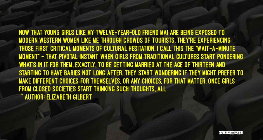 Elizabeth Gilbert Quotes: Now That Young Girls Like My Twelve-year-old Friend Mai Are Being Exposed To Modern Western Women Like Me Through Crowds