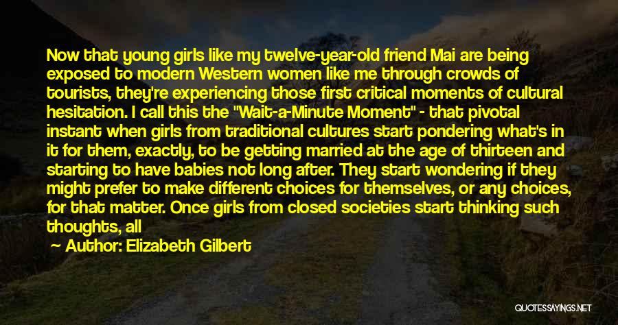 Elizabeth Gilbert Quotes: Now That Young Girls Like My Twelve-year-old Friend Mai Are Being Exposed To Modern Western Women Like Me Through Crowds