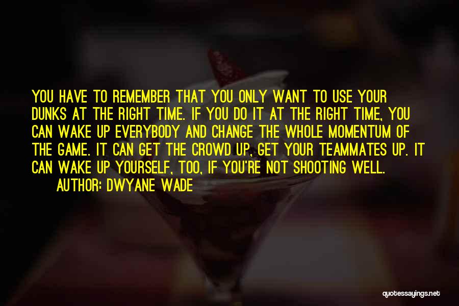 Dwyane Wade Quotes: You Have To Remember That You Only Want To Use Your Dunks At The Right Time. If You Do It