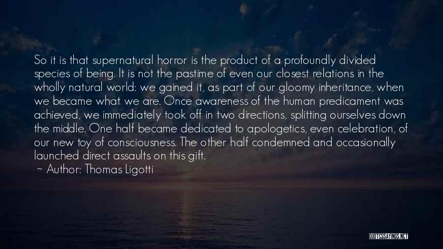 Thomas Ligotti Quotes: So It Is That Supernatural Horror Is The Product Of A Profoundly Divided Species Of Being. It Is Not The