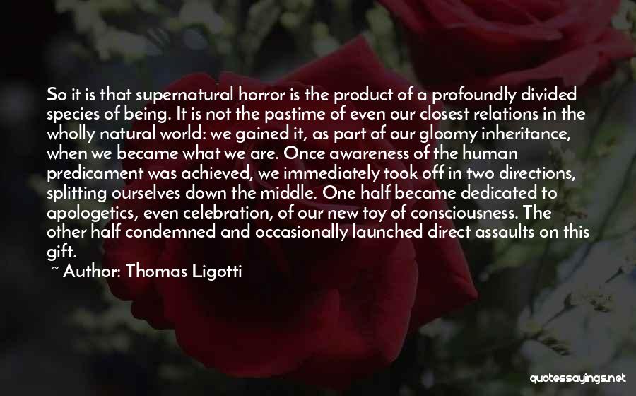 Thomas Ligotti Quotes: So It Is That Supernatural Horror Is The Product Of A Profoundly Divided Species Of Being. It Is Not The