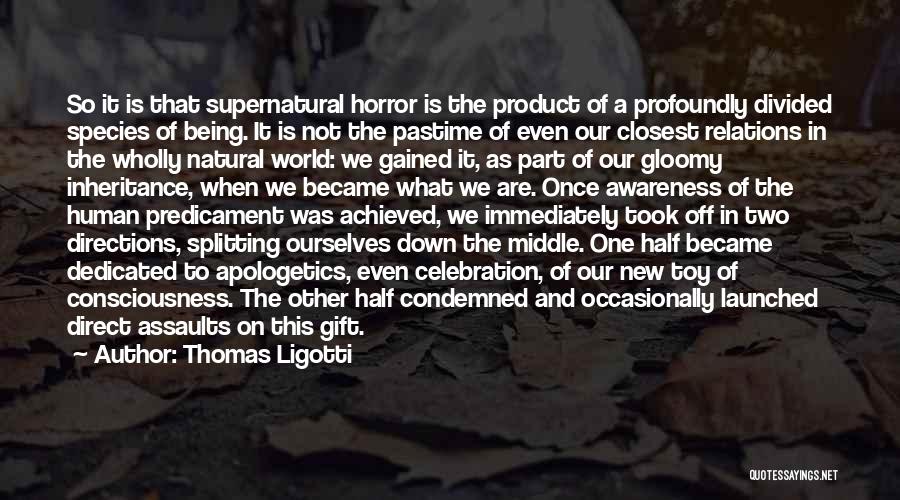 Thomas Ligotti Quotes: So It Is That Supernatural Horror Is The Product Of A Profoundly Divided Species Of Being. It Is Not The