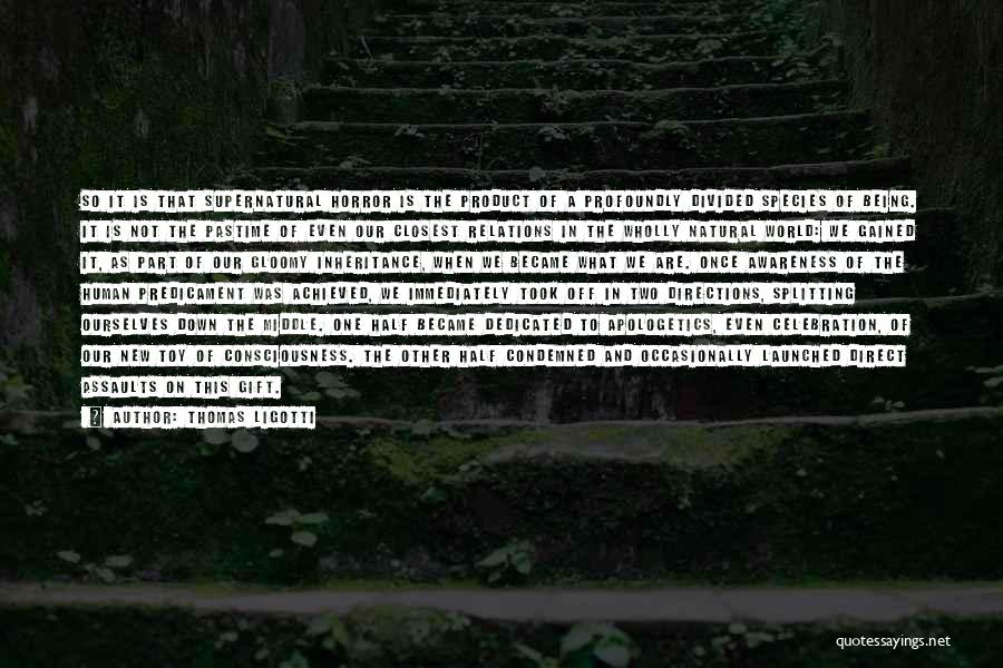 Thomas Ligotti Quotes: So It Is That Supernatural Horror Is The Product Of A Profoundly Divided Species Of Being. It Is Not The