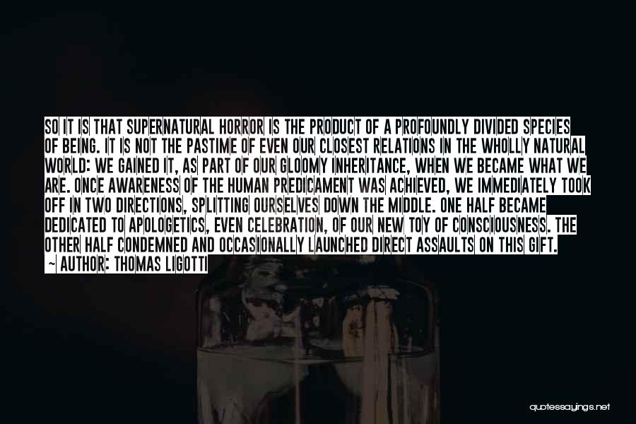Thomas Ligotti Quotes: So It Is That Supernatural Horror Is The Product Of A Profoundly Divided Species Of Being. It Is Not The
