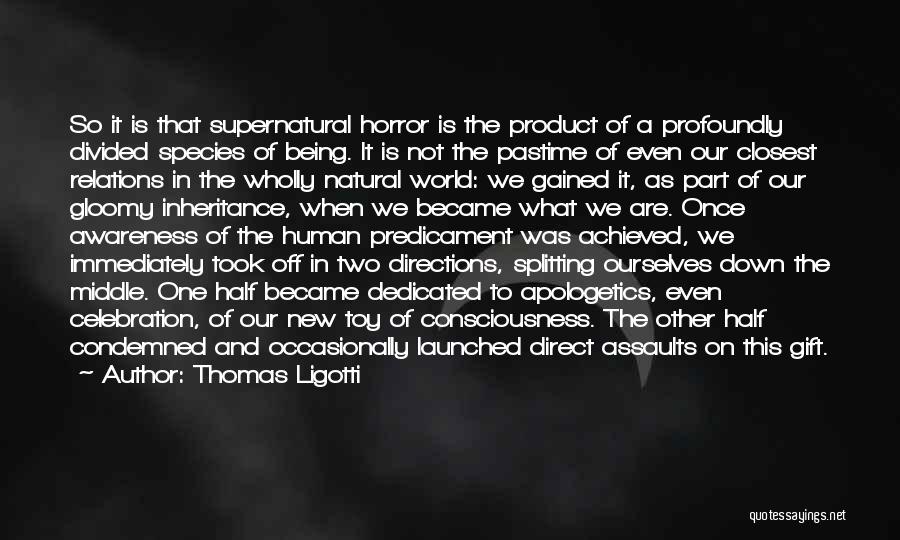 Thomas Ligotti Quotes: So It Is That Supernatural Horror Is The Product Of A Profoundly Divided Species Of Being. It Is Not The