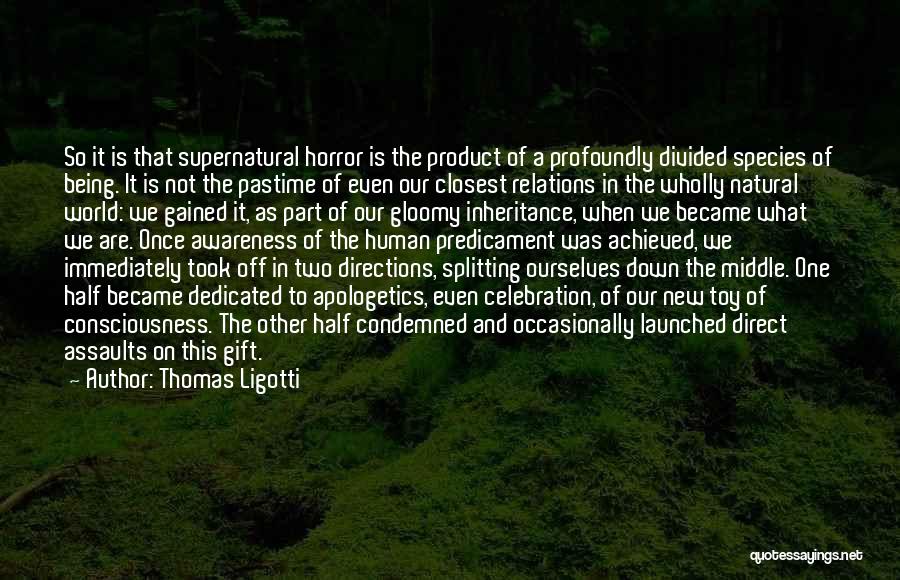 Thomas Ligotti Quotes: So It Is That Supernatural Horror Is The Product Of A Profoundly Divided Species Of Being. It Is Not The