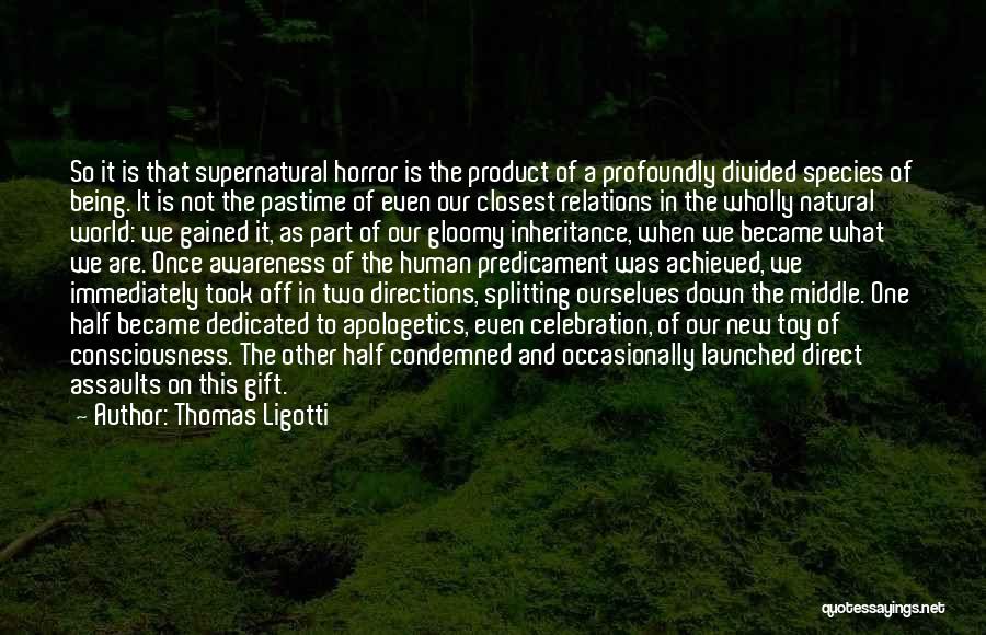 Thomas Ligotti Quotes: So It Is That Supernatural Horror Is The Product Of A Profoundly Divided Species Of Being. It Is Not The