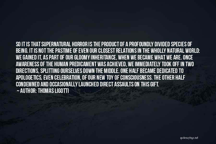 Thomas Ligotti Quotes: So It Is That Supernatural Horror Is The Product Of A Profoundly Divided Species Of Being. It Is Not The