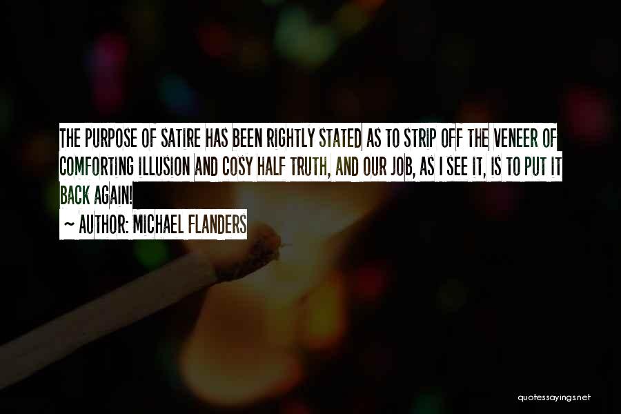 Michael Flanders Quotes: The Purpose Of Satire Has Been Rightly Stated As To Strip Off The Veneer Of Comforting Illusion And Cosy Half