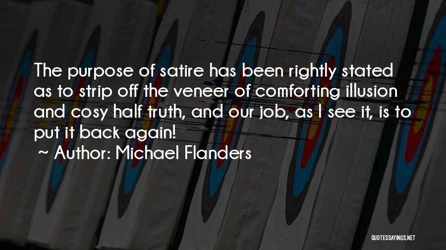 Michael Flanders Quotes: The Purpose Of Satire Has Been Rightly Stated As To Strip Off The Veneer Of Comforting Illusion And Cosy Half