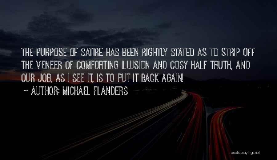 Michael Flanders Quotes: The Purpose Of Satire Has Been Rightly Stated As To Strip Off The Veneer Of Comforting Illusion And Cosy Half