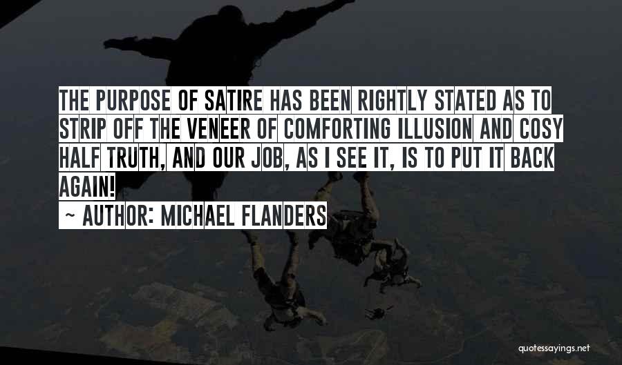 Michael Flanders Quotes: The Purpose Of Satire Has Been Rightly Stated As To Strip Off The Veneer Of Comforting Illusion And Cosy Half