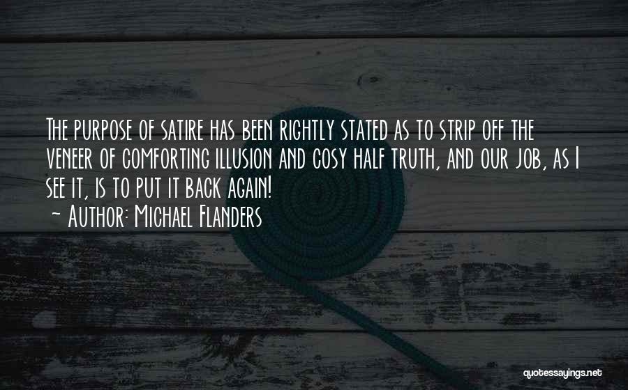 Michael Flanders Quotes: The Purpose Of Satire Has Been Rightly Stated As To Strip Off The Veneer Of Comforting Illusion And Cosy Half