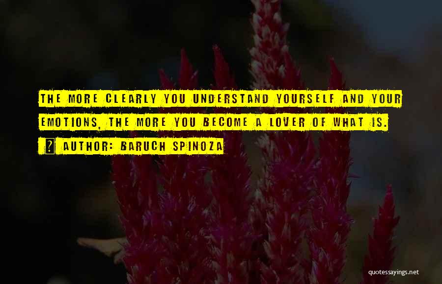 Baruch Spinoza Quotes: The More Clearly You Understand Yourself And Your Emotions, The More You Become A Lover Of What Is.