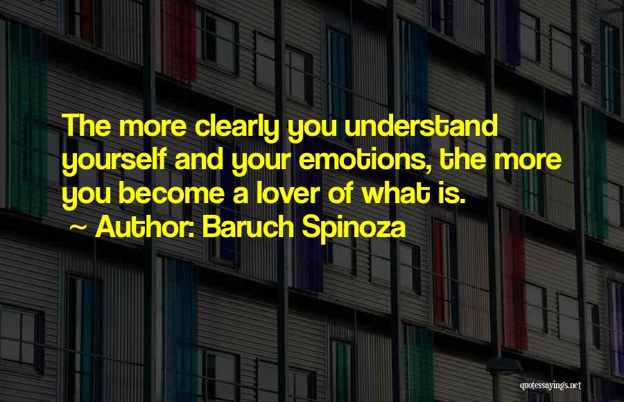 Baruch Spinoza Quotes: The More Clearly You Understand Yourself And Your Emotions, The More You Become A Lover Of What Is.