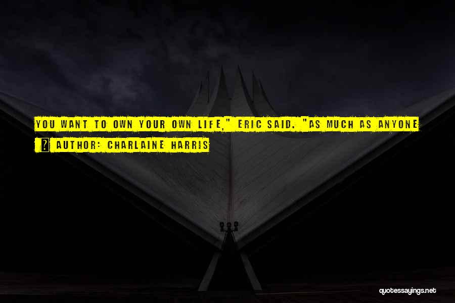 Charlaine Harris Quotes: You Want To Own Your Own Life, Eric Said. As Much As Anyone Can. Just When I Think You're Very