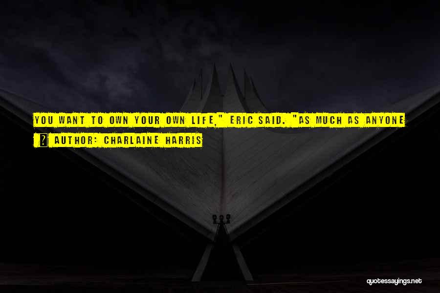 Charlaine Harris Quotes: You Want To Own Your Own Life, Eric Said. As Much As Anyone Can. Just When I Think You're Very