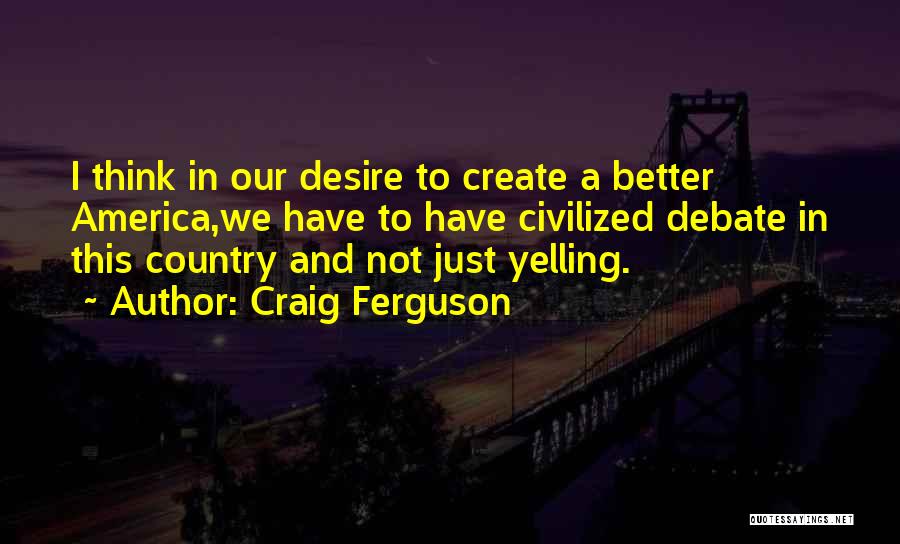 Craig Ferguson Quotes: I Think In Our Desire To Create A Better America,we Have To Have Civilized Debate In This Country And Not