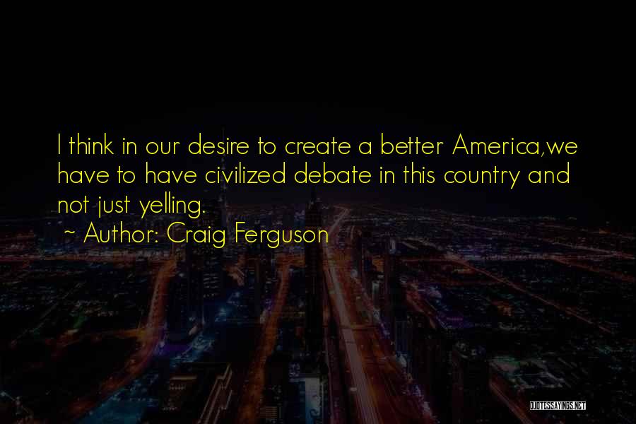 Craig Ferguson Quotes: I Think In Our Desire To Create A Better America,we Have To Have Civilized Debate In This Country And Not