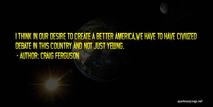 Craig Ferguson Quotes: I Think In Our Desire To Create A Better America,we Have To Have Civilized Debate In This Country And Not