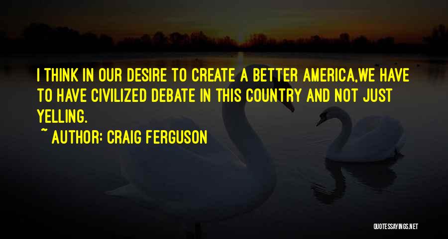 Craig Ferguson Quotes: I Think In Our Desire To Create A Better America,we Have To Have Civilized Debate In This Country And Not