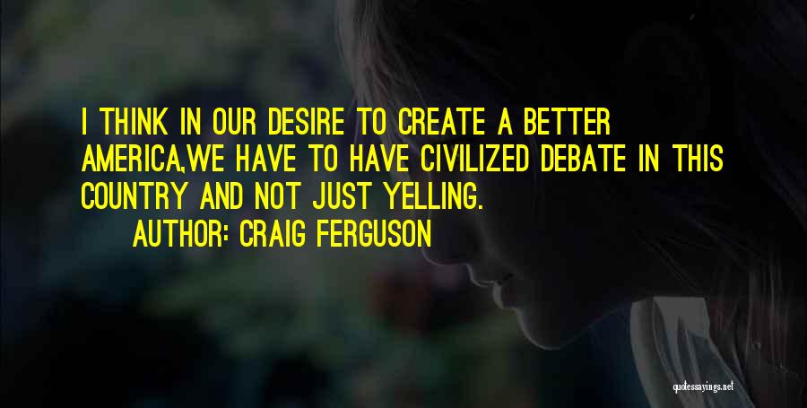 Craig Ferguson Quotes: I Think In Our Desire To Create A Better America,we Have To Have Civilized Debate In This Country And Not