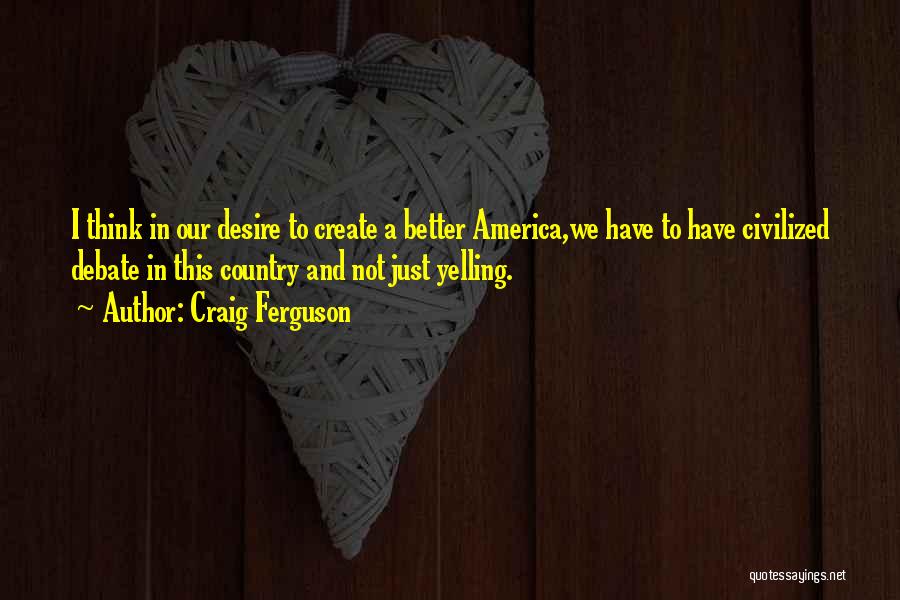 Craig Ferguson Quotes: I Think In Our Desire To Create A Better America,we Have To Have Civilized Debate In This Country And Not