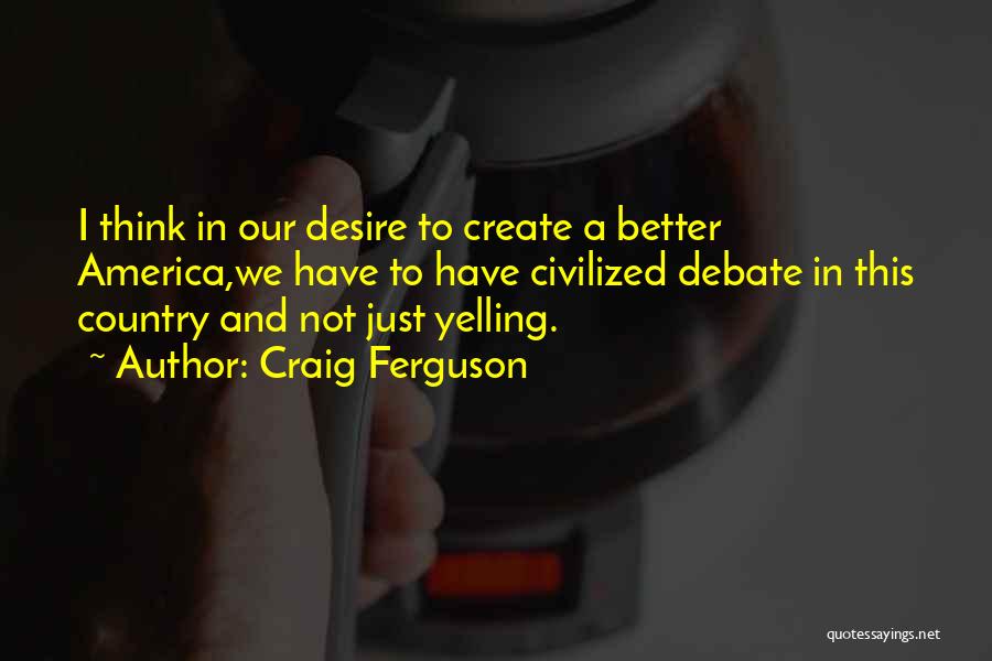 Craig Ferguson Quotes: I Think In Our Desire To Create A Better America,we Have To Have Civilized Debate In This Country And Not