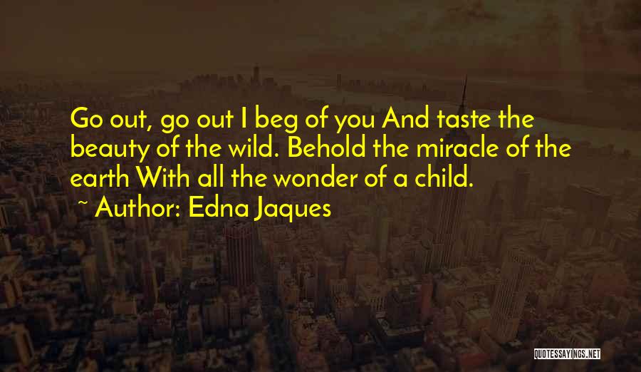 Edna Jaques Quotes: Go Out, Go Out I Beg Of You And Taste The Beauty Of The Wild. Behold The Miracle Of The