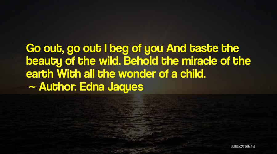 Edna Jaques Quotes: Go Out, Go Out I Beg Of You And Taste The Beauty Of The Wild. Behold The Miracle Of The