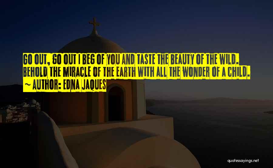 Edna Jaques Quotes: Go Out, Go Out I Beg Of You And Taste The Beauty Of The Wild. Behold The Miracle Of The