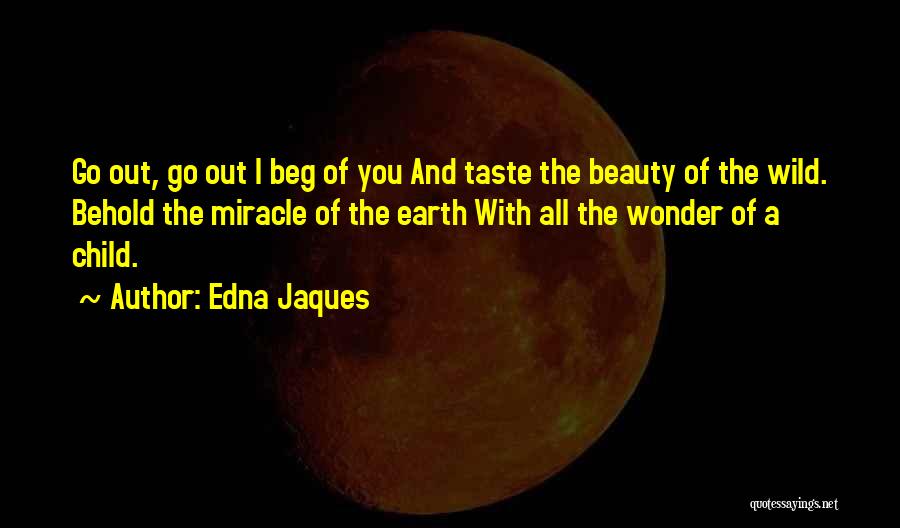 Edna Jaques Quotes: Go Out, Go Out I Beg Of You And Taste The Beauty Of The Wild. Behold The Miracle Of The