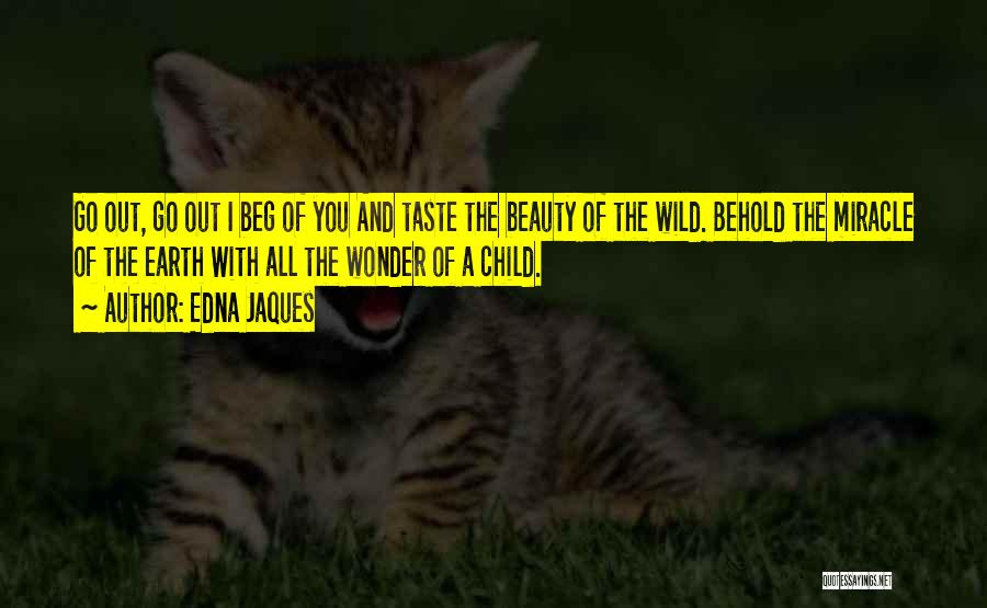 Edna Jaques Quotes: Go Out, Go Out I Beg Of You And Taste The Beauty Of The Wild. Behold The Miracle Of The