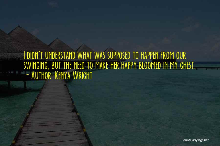 Kenya Wright Quotes: I Didn't Understand What Was Supposed To Happen From Our Swinging, But The Need To Make Her Happy Bloomed In