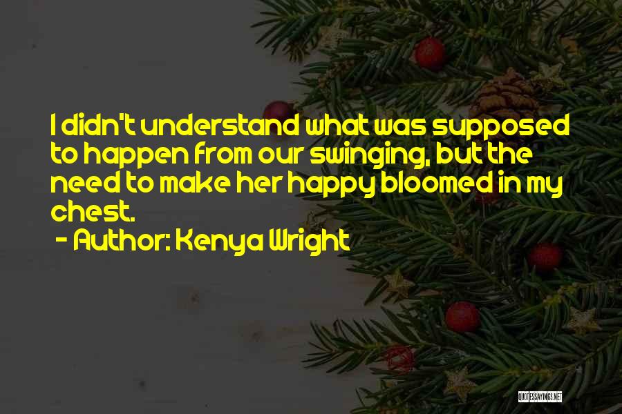 Kenya Wright Quotes: I Didn't Understand What Was Supposed To Happen From Our Swinging, But The Need To Make Her Happy Bloomed In