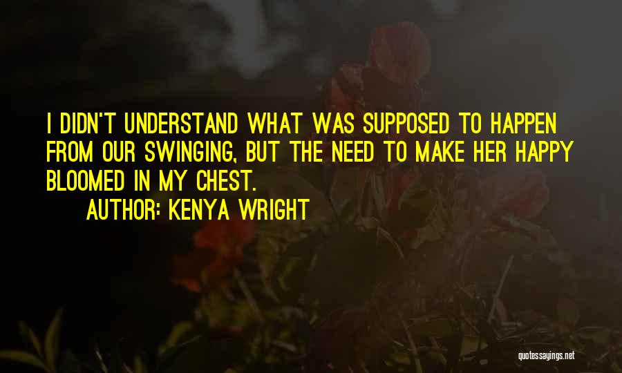 Kenya Wright Quotes: I Didn't Understand What Was Supposed To Happen From Our Swinging, But The Need To Make Her Happy Bloomed In