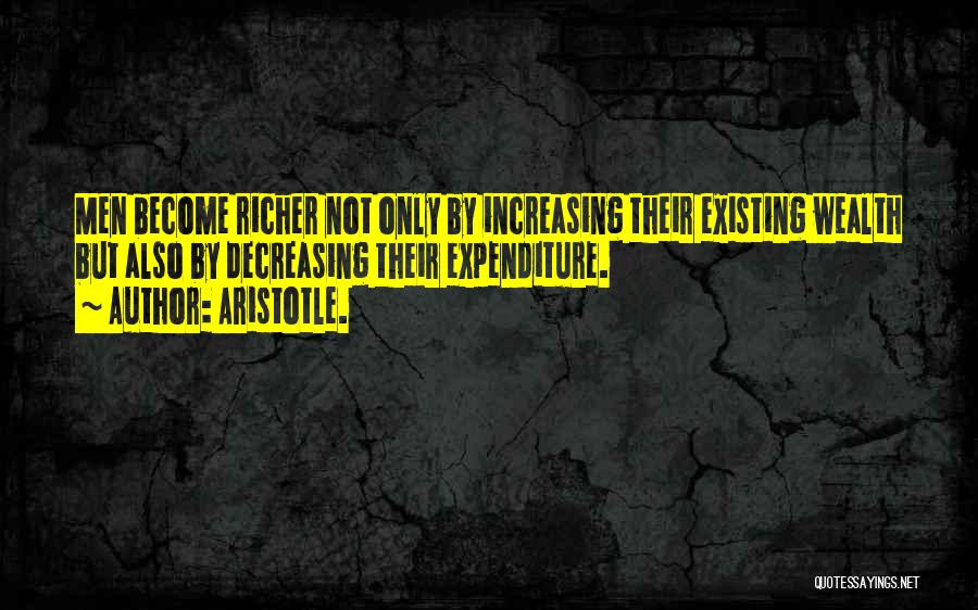 Aristotle. Quotes: Men Become Richer Not Only By Increasing Their Existing Wealth But Also By Decreasing Their Expenditure.