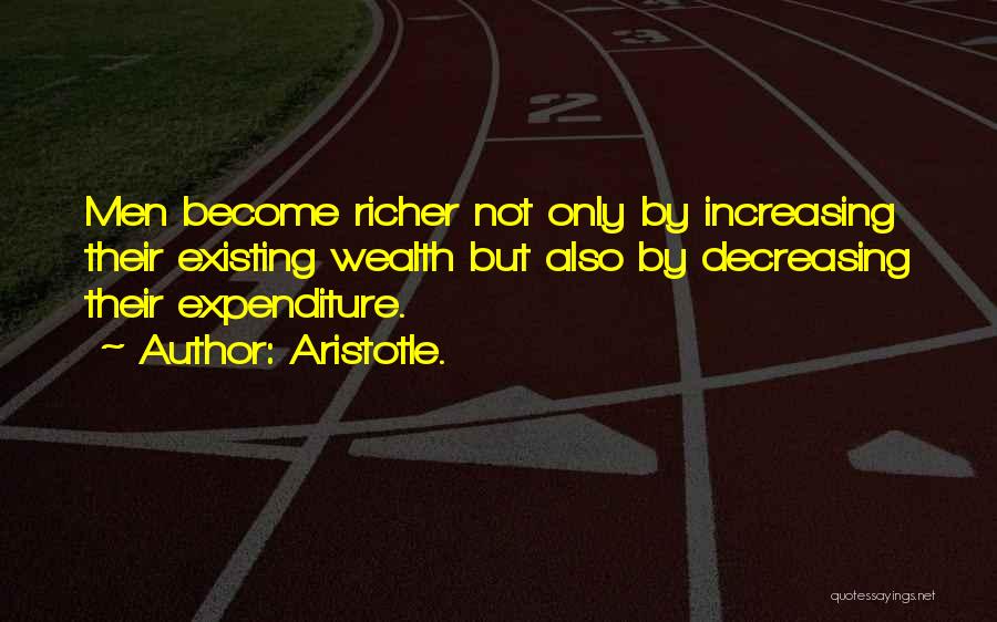 Aristotle. Quotes: Men Become Richer Not Only By Increasing Their Existing Wealth But Also By Decreasing Their Expenditure.