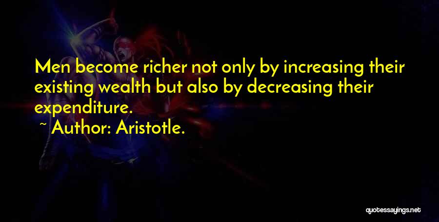 Aristotle. Quotes: Men Become Richer Not Only By Increasing Their Existing Wealth But Also By Decreasing Their Expenditure.