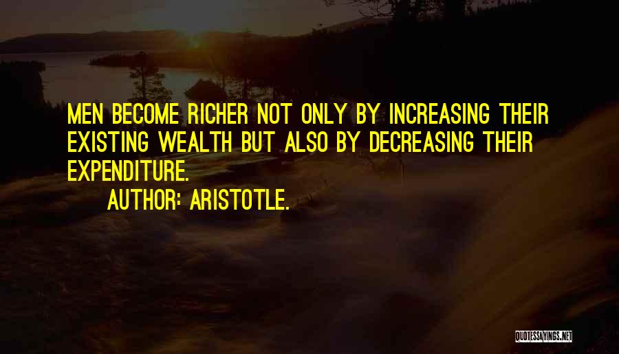 Aristotle. Quotes: Men Become Richer Not Only By Increasing Their Existing Wealth But Also By Decreasing Their Expenditure.