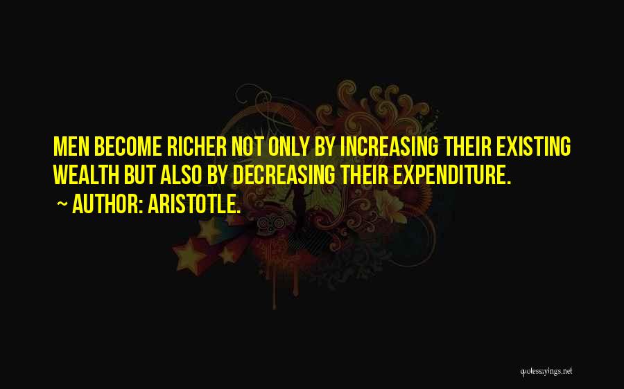 Aristotle. Quotes: Men Become Richer Not Only By Increasing Their Existing Wealth But Also By Decreasing Their Expenditure.