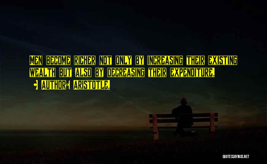 Aristotle. Quotes: Men Become Richer Not Only By Increasing Their Existing Wealth But Also By Decreasing Their Expenditure.