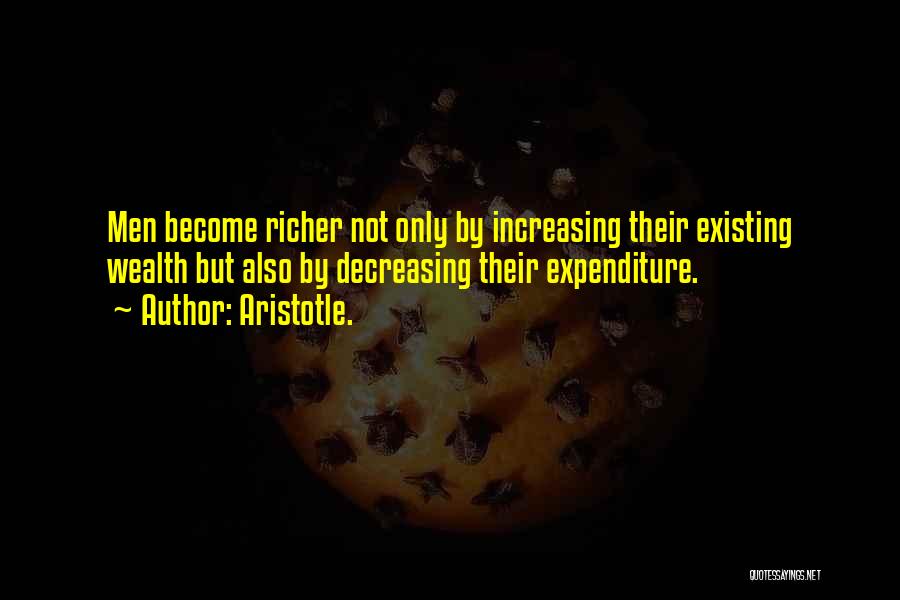 Aristotle. Quotes: Men Become Richer Not Only By Increasing Their Existing Wealth But Also By Decreasing Their Expenditure.