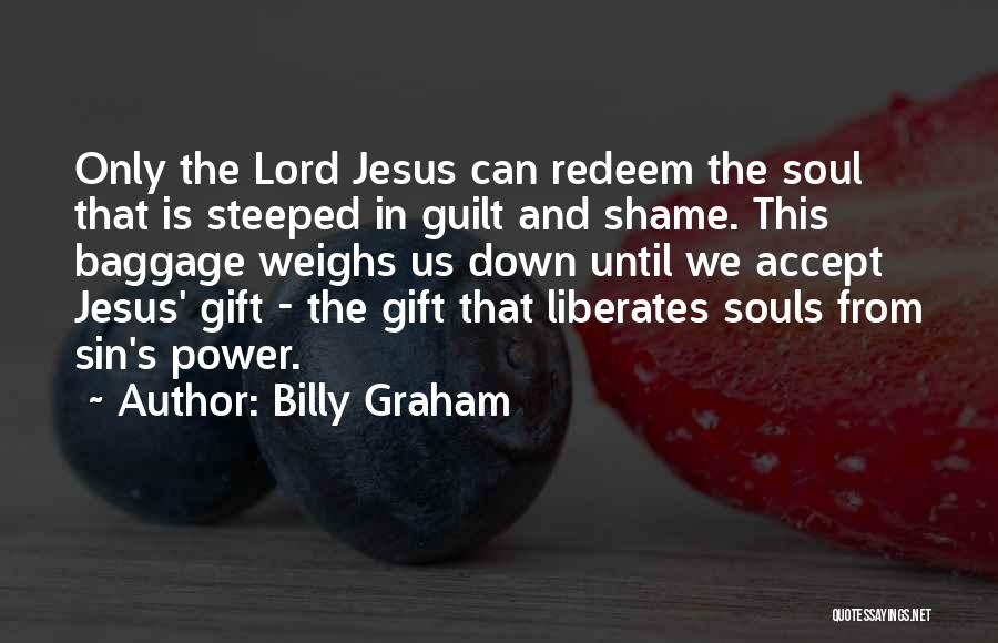 Billy Graham Quotes: Only The Lord Jesus Can Redeem The Soul That Is Steeped In Guilt And Shame. This Baggage Weighs Us Down