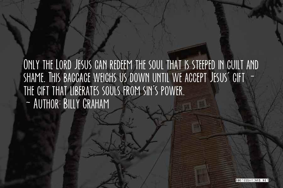 Billy Graham Quotes: Only The Lord Jesus Can Redeem The Soul That Is Steeped In Guilt And Shame. This Baggage Weighs Us Down